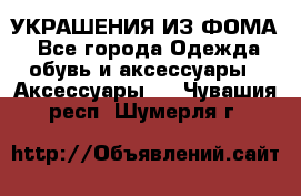 УКРАШЕНИЯ ИЗ ФОМА - Все города Одежда, обувь и аксессуары » Аксессуары   . Чувашия респ.,Шумерля г.